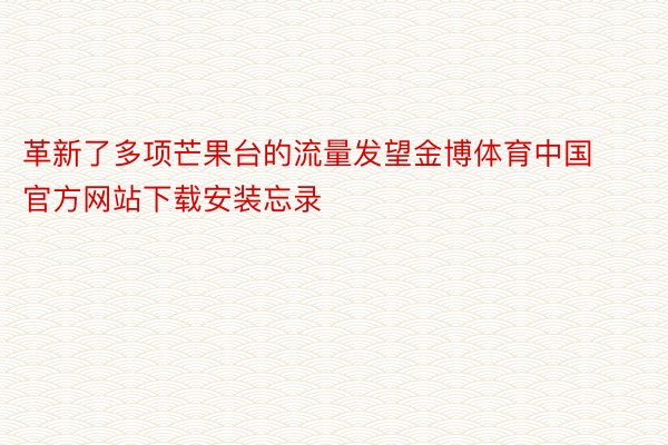 革新了多项芒果台的流量发望金博体育中国官方网站下载安装忘录