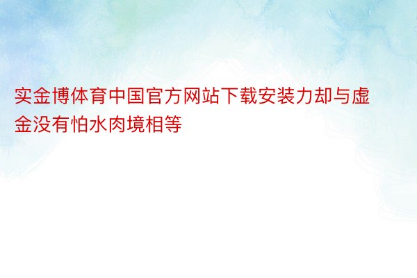 实金博体育中国官方网站下载安装力却与虚金没有怕水肉境相等