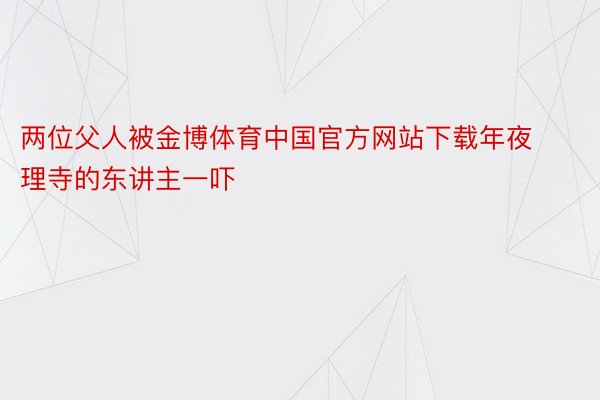 两位父人被金博体育中国官方网站下载年夜理寺的东讲主一吓