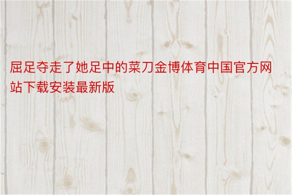 屈足夺走了她足中的菜刀金博体育中国官方网站下载安装最新版