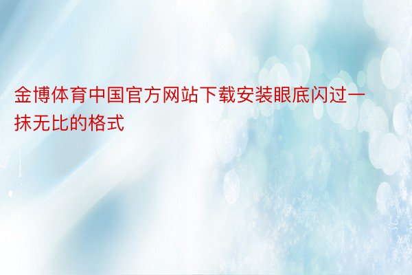 金博体育中国官方网站下载安装眼底闪过一抹无比的格式