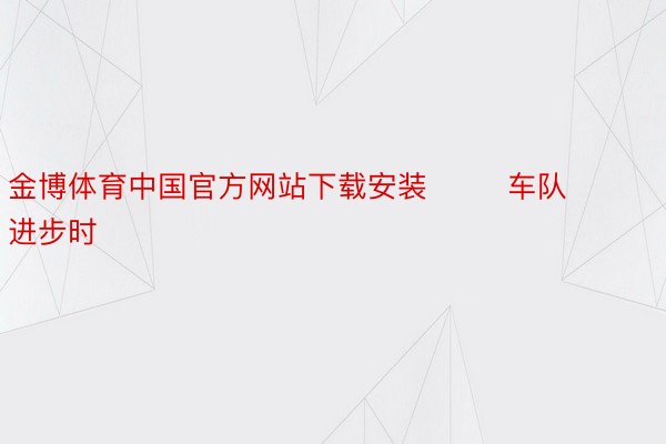 金博体育中国官方网站下载安装        车队进步时