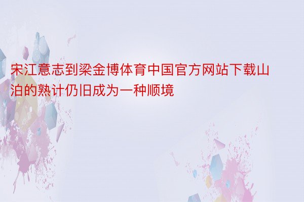 宋江意志到梁金博体育中国官方网站下载山泊的熟计仍旧成为一种顺境