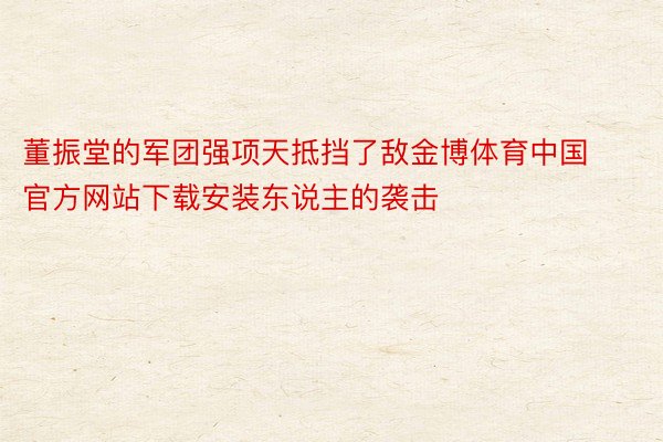 董振堂的军团强项天抵挡了敌金博体育中国官方网站下载安装东说主的袭击