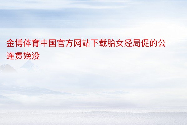 金博体育中国官方网站下载胎女经局促的公连贯娩没