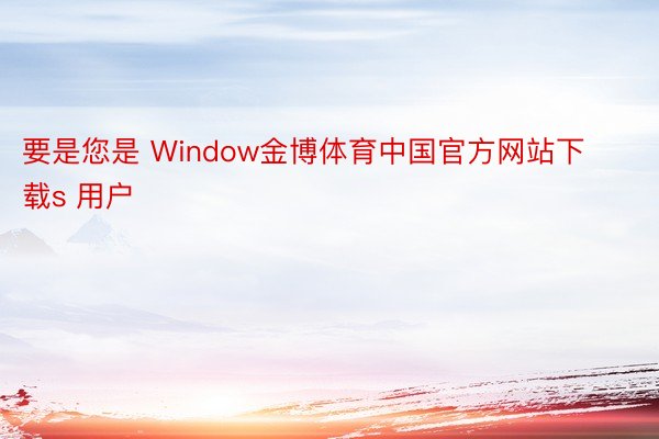 要是您是 Window金博体育中国官方网站下载s 用户