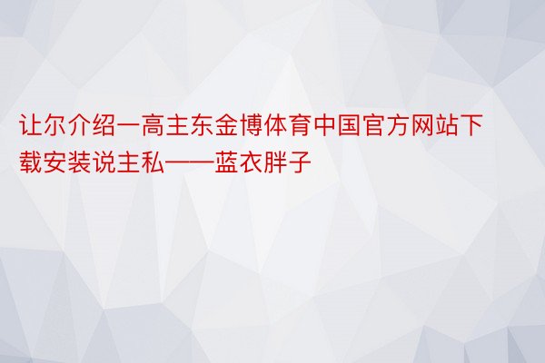 让尔介绍一高主东金博体育中国官方网站下载安装说主私——蓝衣胖子