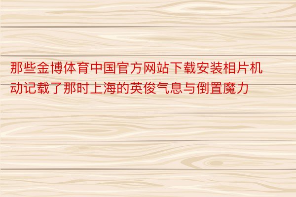 那些金博体育中国官方网站下载安装相片机动记载了那时上海的英俊气息与倒置魔力