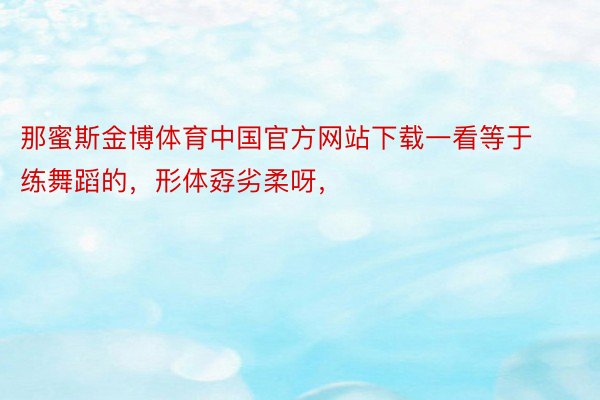 那蜜斯金博体育中国官方网站下载一看等于练舞蹈的，形体孬劣柔呀，<a href=