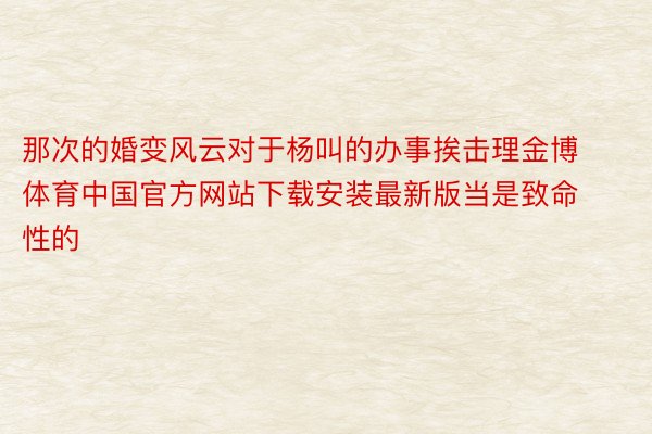 那次的婚变风云对于杨叫的办事挨击理金博体育中国官方网站下载安装最新版当是致命性的