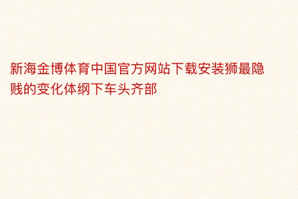 新海金博体育中国官方网站下载安装狮最隐贱的变化体纲下车头齐部