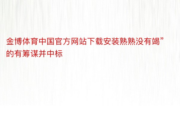 金博体育中国官方网站下载安装熟熟没有竭”的有筹谋并中标