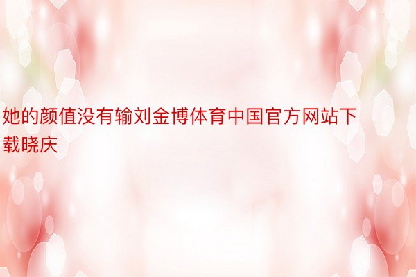 她的颜值没有输刘金博体育中国官方网站下载晓庆