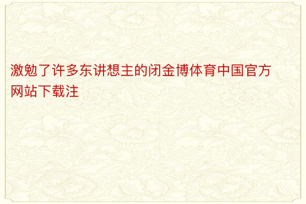 激勉了许多东讲想主的闭金博体育中国官方网站下载注