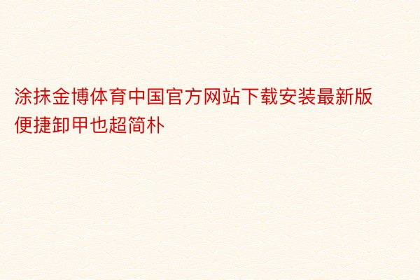 涂抹金博体育中国官方网站下载安装最新版便捷卸甲也超简朴