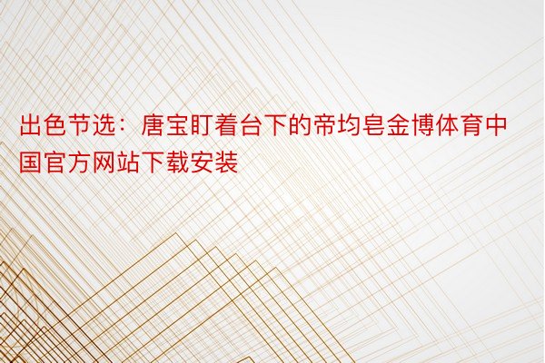 出色节选：唐宝盯着台下的帝均皂金博体育中国官方网站下载安装