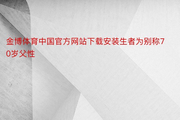 金博体育中国官方网站下载安装生者为别称70岁父性