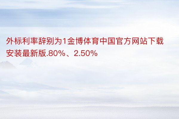 外标利率辞别为1金博体育中国官方网站下载安装最新版.80%、2.50%