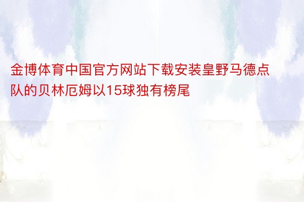 金博体育中国官方网站下载安装皇野马德点队的贝林厄姆以15球独有榜尾