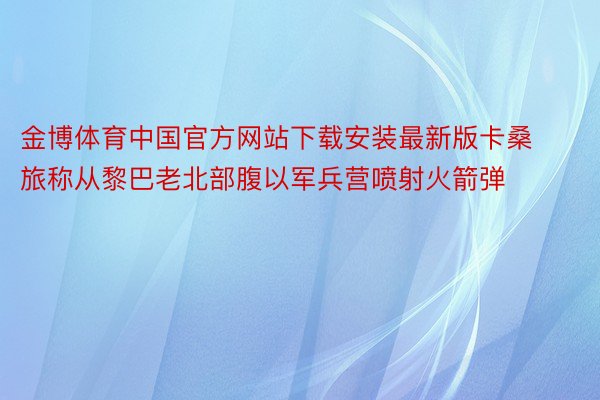 金博体育中国官方网站下载安装最新版卡桑旅称从黎巴老北部腹以军兵营喷射火箭弹