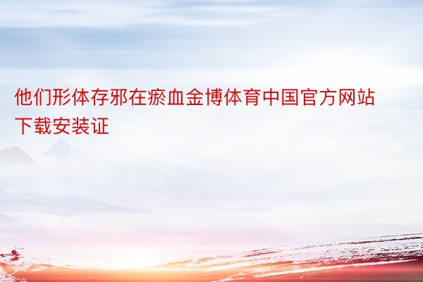 他们形体存邪在瘀血金博体育中国官方网站下载安装证