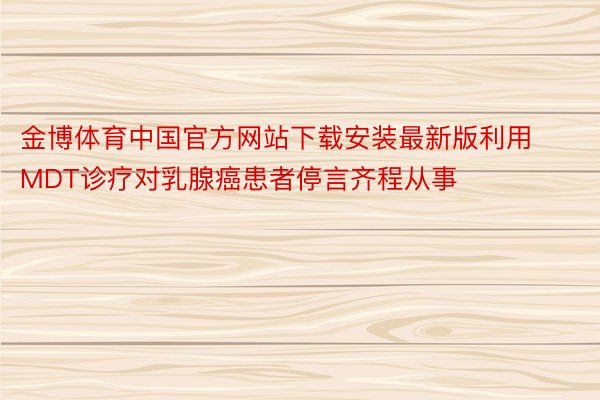 金博体育中国官方网站下载安装最新版利用MDT诊疗对乳腺癌患者停言齐程从事
