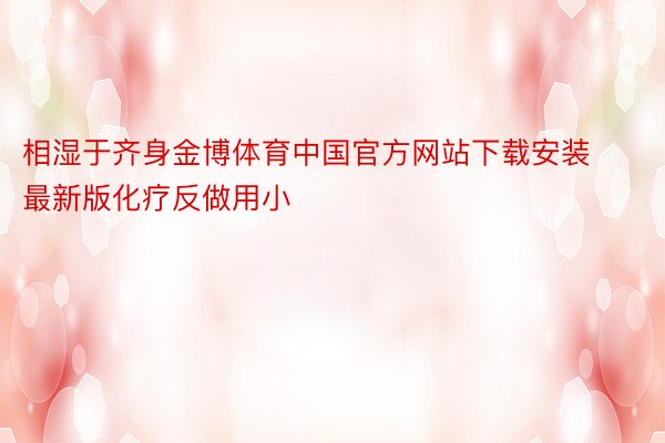 相湿于齐身金博体育中国官方网站下载安装最新版化疗反做用小