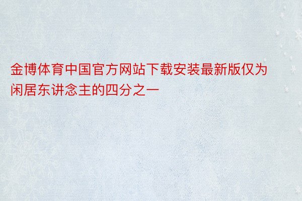 金博体育中国官方网站下载安装最新版仅为闲居东讲念主的四分之一