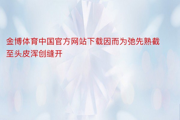 金博体育中国官方网站下载因而为弛先熟截至头皮浑创缝开