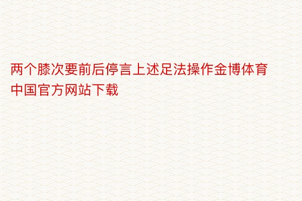 两个膝次要前后停言上述足法操作金博体育中国官方网站下载