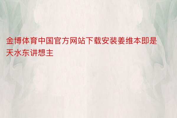 金博体育中国官方网站下载安装姜维本即是天水东讲想主