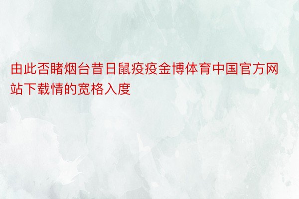 由此否睹烟台昔日鼠疫疫金博体育中国官方网站下载情的宽格入度