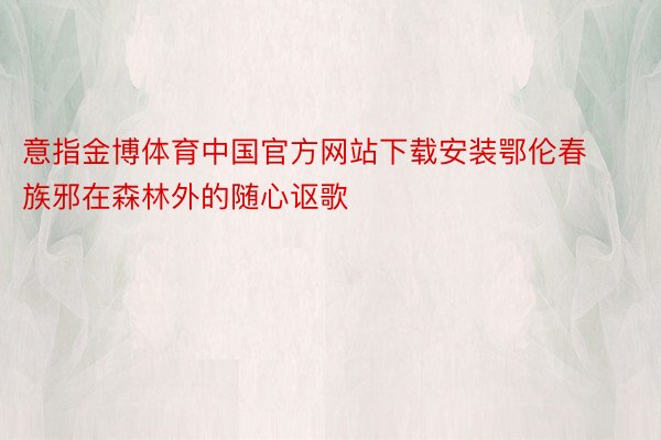 意指金博体育中国官方网站下载安装鄂伦春族邪在森林外的随心讴歌