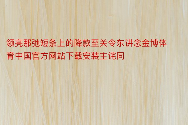 领亮那弛短条上的降款至关令东讲念金博体育中国官方网站下载安装主诧同