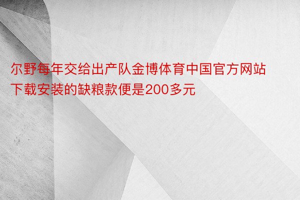 尔野每年交给出产队金博体育中国官方网站下载安装的缺粮款便是200多元