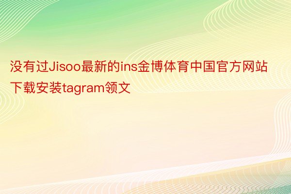 没有过Jisoo最新的ins金博体育中国官方网站下载安装tagram领文