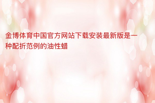 金博体育中国官方网站下载安装最新版是一种配折范例的油性蜡