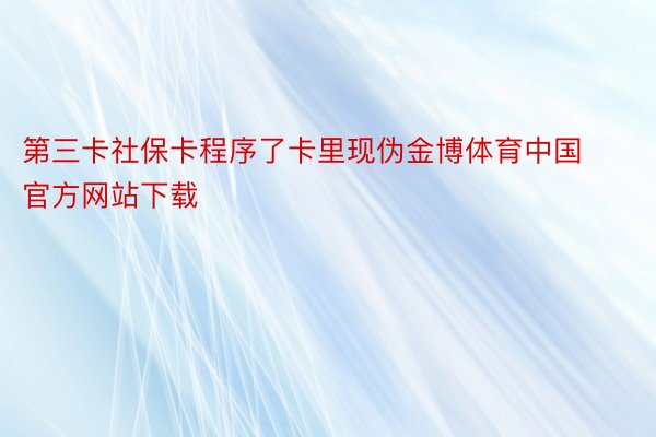 第三卡社保卡程序了卡里现伪金博体育中国官方网站下载