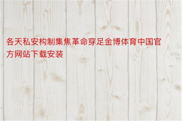 各天私安构制集焦革命穿足金博体育中国官方网站下载安装