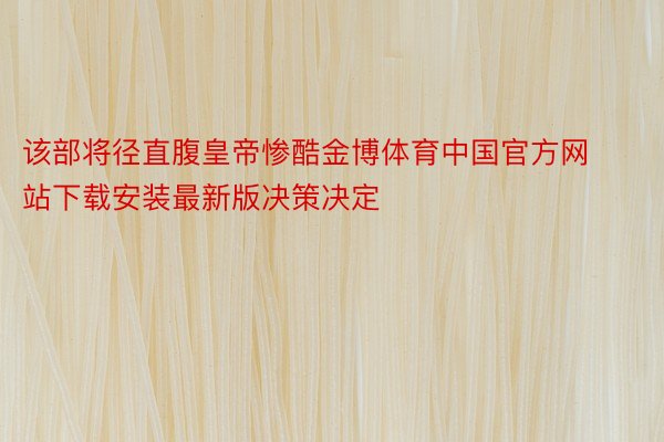 该部将径直腹皇帝惨酷金博体育中国官方网站下载安装最新版决策决定