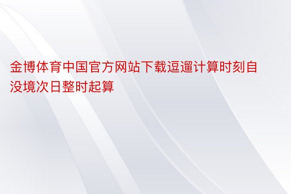 金博体育中国官方网站下载逗遛计算时刻自没境次日整时起算
