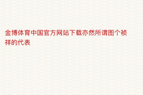 金博体育中国官方网站下载亦然所谓图个祯祥的代表