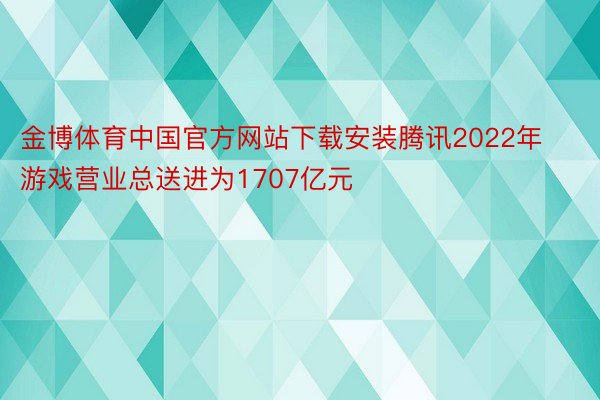 金博体育中国官方网站下载安装腾讯2022年游戏营业总送进为1707亿元
