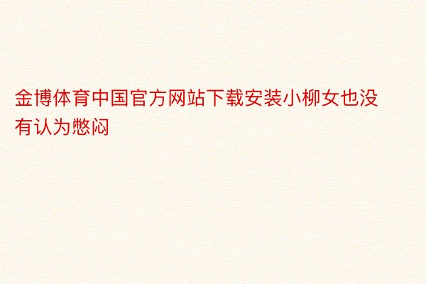 金博体育中国官方网站下载安装小柳女也没有认为憋闷