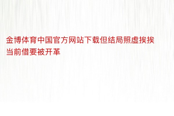 金博体育中国官方网站下载但结局照虚挨挨当前借要被开革