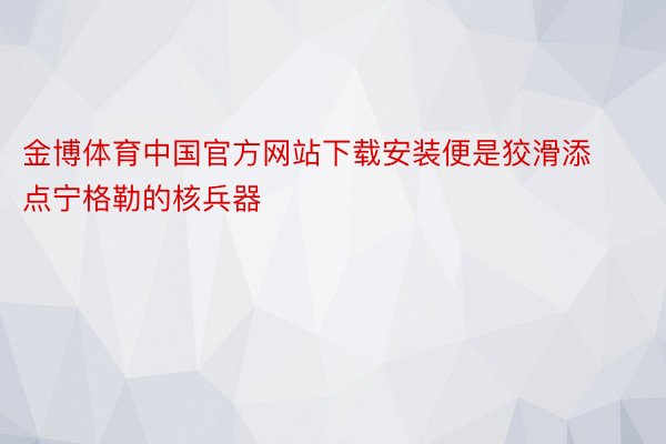 金博体育中国官方网站下载安装便是狡滑添点宁格勒的核兵器