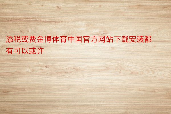 添税或费金博体育中国官方网站下载安装都有可以或许