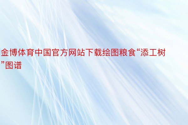 金博体育中国官方网站下载绘图粮食“添工树”图谱