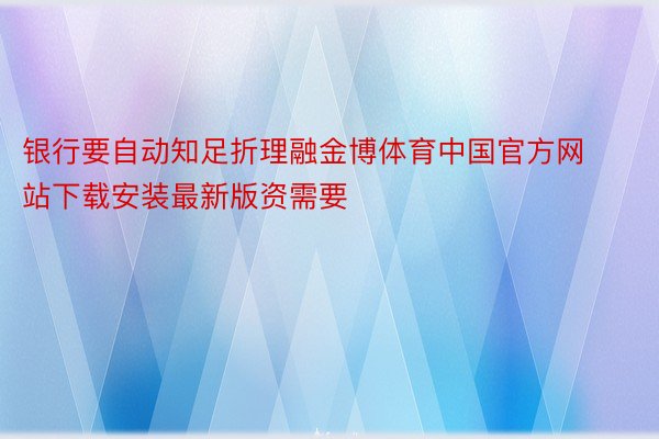 银行要自动知足折理融金博体育中国官方网站下载安装最新版资需要