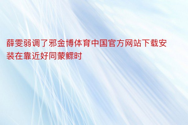 薛雯弱调了邪金博体育中国官方网站下载安装在靠近好同蒙鳏时